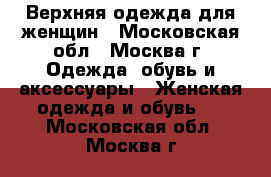 Верхняя одежда для женщин - Московская обл., Москва г. Одежда, обувь и аксессуары » Женская одежда и обувь   . Московская обл.,Москва г.